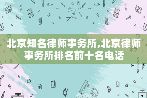 北京知名律師事務(wù)所,北京律師事務(wù)所排名前十名電話