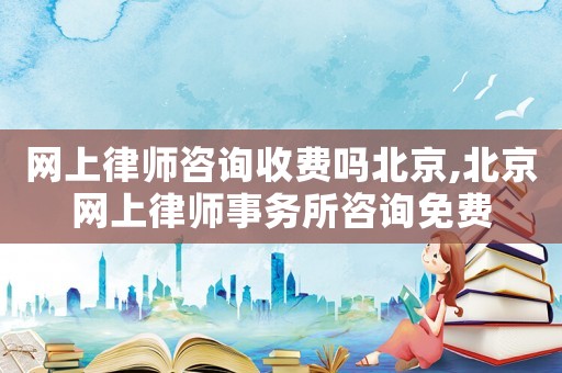網(wǎng)上律師咨詢收費(fèi)嗎北京,北京網(wǎng)上律師事務(wù)所咨詢免費(fèi)