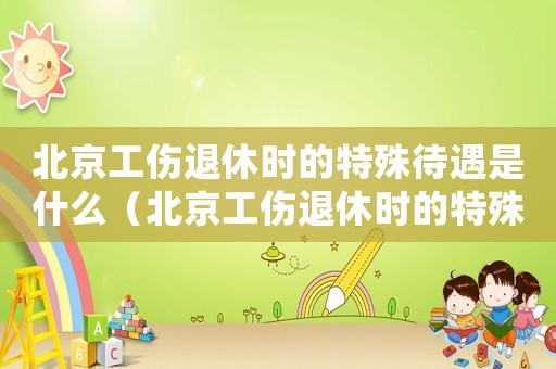 北京工傷退休時(shí)的特殊待遇是什么（北京工傷退休時(shí)的特殊待遇）