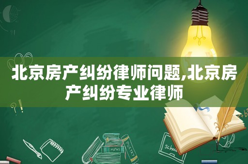 北京房產(chǎn)糾紛律師問題,北京房產(chǎn)糾紛專業(yè)律師