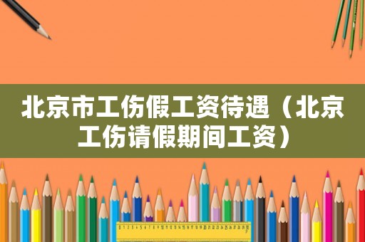 北京市工傷假工資待遇（北京工傷請(qǐng)假期間工資）