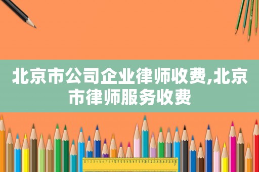 北京市公司企業(yè)律師收費(fèi),北京市律師服務(wù)收費(fèi)