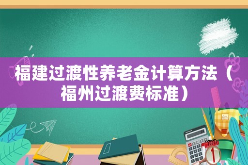 福建過渡性養(yǎng)老金計算方法（福州過渡費(fèi)標(biāo)準(zhǔn)）
