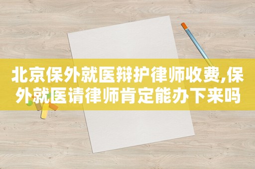 北京保外就醫(yī)辯護(hù)律師收費(fèi),保外就醫(yī)請(qǐng)律師肯定能辦下來嗎