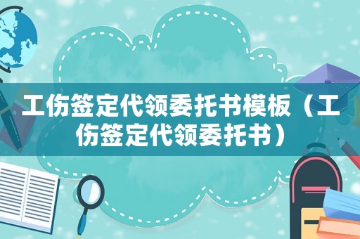工傷簽定代領委托書模板（工傷簽定代領委托書）