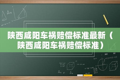 陜西咸陽(yáng)車禍賠償標(biāo)準(zhǔn)最新（陜西咸陽(yáng)車禍賠償標(biāo)準(zhǔn)）