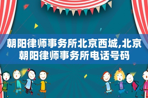 朝陽(yáng)律師事務(wù)所北京西城,北京朝陽(yáng)律師事務(wù)所電話(huà)號(hào)碼