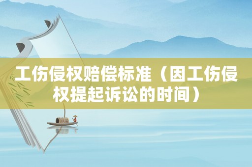 工傷侵權(quán)賠償標(biāo)準(zhǔn)（因工傷侵權(quán)提起訴訟的時(shí)間）