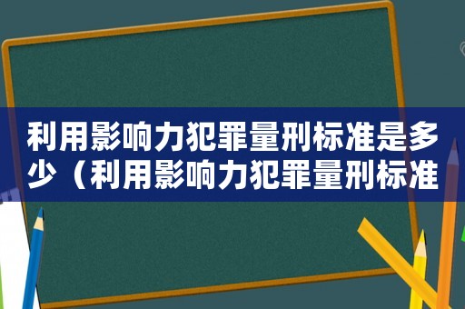利用影響力犯罪量刑標(biāo)準(zhǔn)是多少（利用影響力犯罪量刑標(biāo)準(zhǔn)）