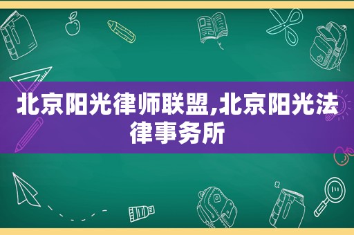 北京陽光律師聯(lián)盟,北京陽光法律事務(wù)所