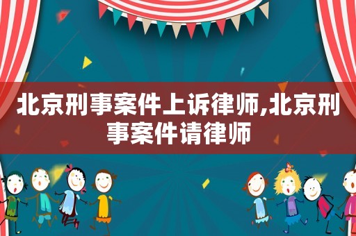 北京刑事案件上訴律師,北京刑事案件請(qǐng)律師