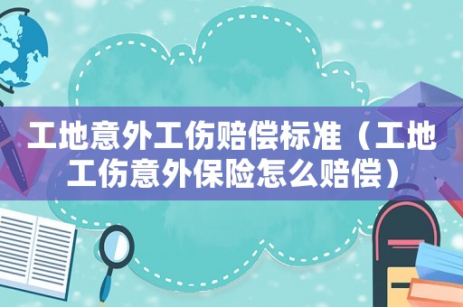 工地意外工傷賠償標準（工地工傷意外保險怎么賠償）
