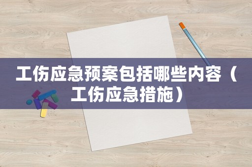 工傷應(yīng)急預(yù)案包括哪些內(nèi)容（工傷應(yīng)急措施）