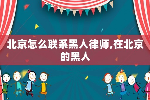北京怎么聯(lián)系黑人律師,在北京的黑人