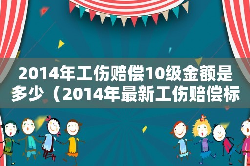 2014年工傷賠償10級金額是多少（2014年最新工傷賠償標準）