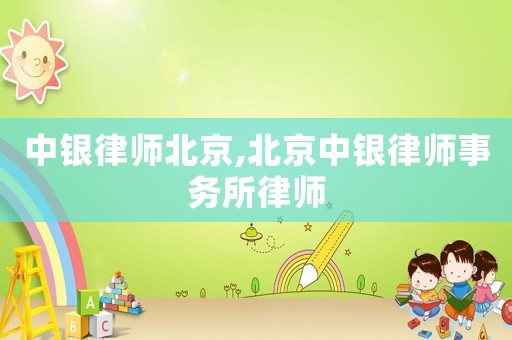 中銀律師北京,北京中銀律師事務(wù)所律師