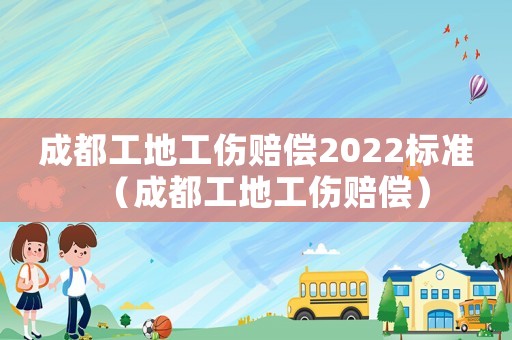 成都工地工傷賠償2022標(biāo)準(zhǔn)（成都工地工傷賠償）