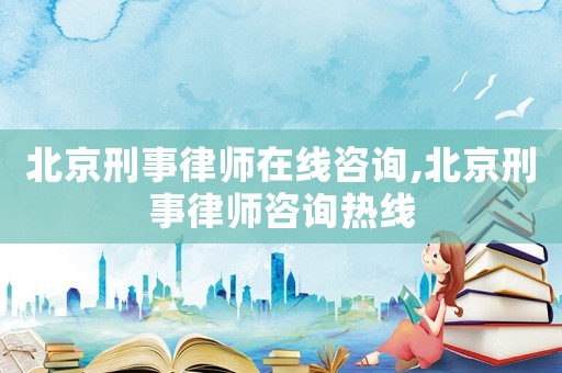 北京刑事律師在線咨詢,北京刑事律師咨詢熱線