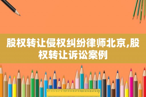 股權轉讓侵權糾紛律師北京,股權轉讓訴訟案例