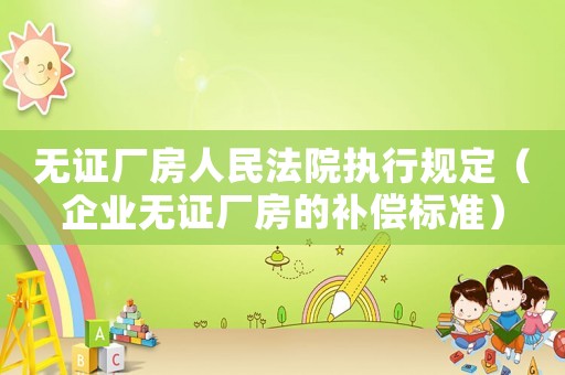 無(wú)證廠房人民法院執(zhí)行規(guī)定（企業(yè)無(wú)證廠房的補(bǔ)償標(biāo)準(zhǔn)）