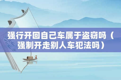 強行開回自己車屬于盜竊嗎（強制開走別人車犯法嗎）