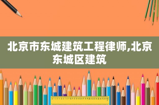 北京市東城建筑工程律師,北京東城區(qū)建筑