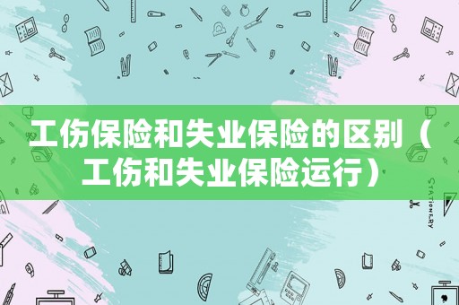 工傷保險(xiǎn)和失業(yè)保險(xiǎn)的區(qū)別（工傷和失業(yè)保險(xiǎn)運(yùn)行）