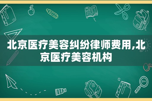 北京醫(yī)療美容糾紛律師費(fèi)用,北京醫(yī)療美容機(jī)構(gòu)