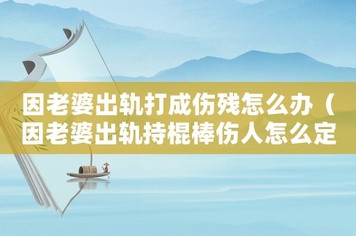因老婆出軌打成傷殘?jiān)趺崔k（因老婆出軌持棍棒傷人怎么定罪）