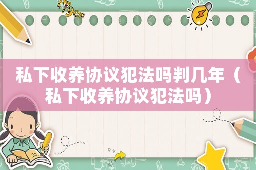 私下收養(yǎng)協(xié)議犯法嗎判幾年（私下收養(yǎng)協(xié)議犯法嗎）