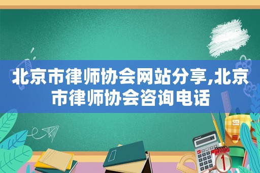 北京市律師協(xié)會網(wǎng)站分享,北京市律師協(xié)會咨詢電話