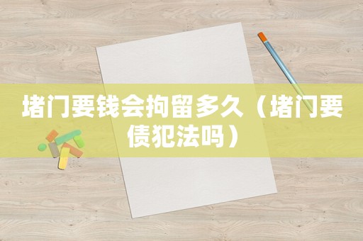 堵門要錢會(huì)拘留多久（堵門要債犯法嗎）