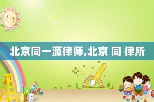 北京同一源律師,北京 同 律所