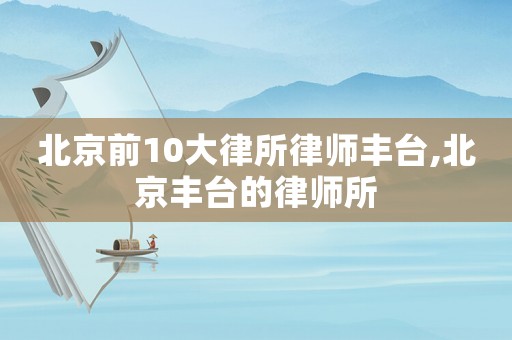 北京前10大律所律師豐臺(tái),北京豐臺(tái)的律師所