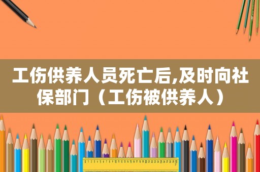 工傷供養(yǎng)人員死亡后,及時向社保部門（工傷被供養(yǎng)人）