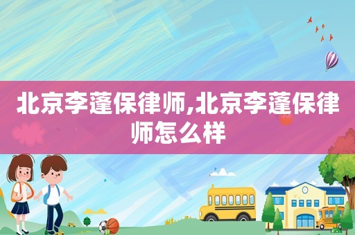 北京李蓬保律師,北京李蓬保律師怎么樣
