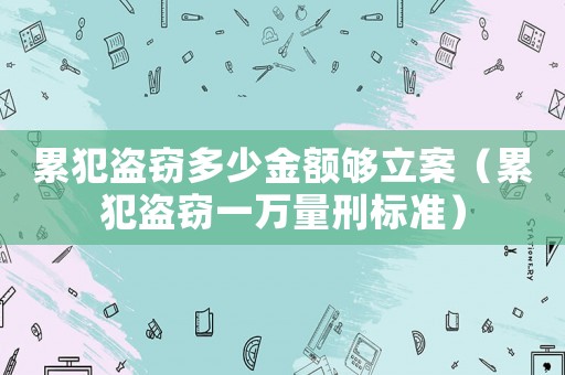累犯盜竊多少金額夠立案（累犯盜竊一萬量刑標準）