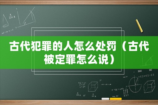 古代犯罪的人怎么處罰（古代被定罪怎么說(shuō)）