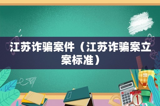 江蘇詐騙案件（江蘇詐騙案立案標準）