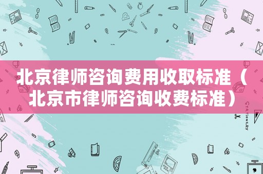 北京律師咨詢費用收取標準（北京市律師咨詢收費標準）