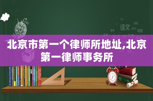 北京市第一個律師所地址,北京第一律師事務(wù)所