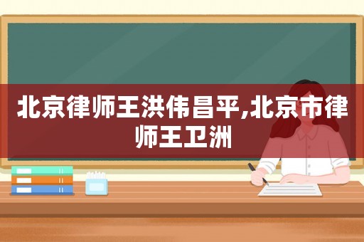 北京律師王洪偉昌平,北京市律師王衛(wèi)洲