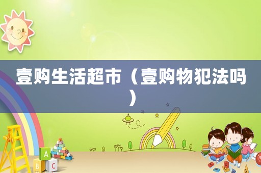 壹購(gòu)生活超市（壹購(gòu)物犯法嗎）