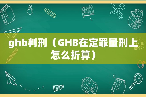 ghb判刑（GHB在定罪量刑上怎么折算）