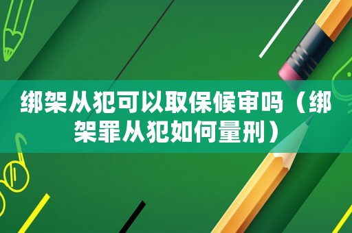 綁架從犯可以取保候?qū)弳幔ń壖茏飶姆溉绾瘟啃蹋? title=