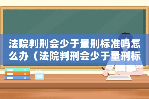 法院判刑會(huì)少于量刑標(biāo)準(zhǔn)嗎怎么辦（法院判刑會(huì)少于量刑標(biāo)準(zhǔn)嗎）