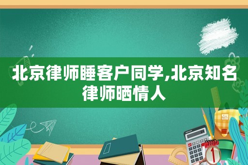 北京律師睡客戶(hù)同學(xué),北京知名律師曬情人