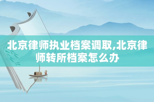 北京律師執(zhí)業(yè)檔案調(diào)取,北京律師轉(zhuǎn)所檔案怎么辦