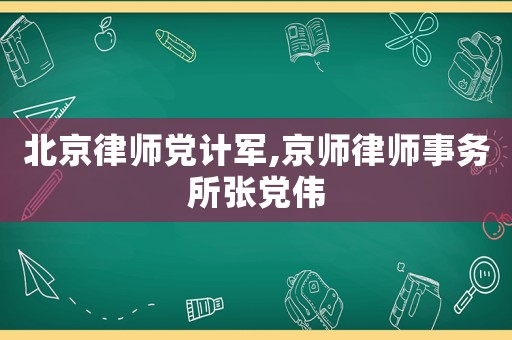北京律師黨計軍,京師律師事務(wù)所張黨偉