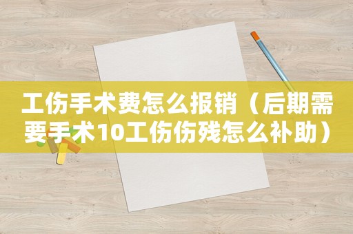 工傷手術(shù)費(fèi)怎么報(bào)銷（后期需要手術(shù)10工傷傷殘?jiān)趺囱a(bǔ)助）